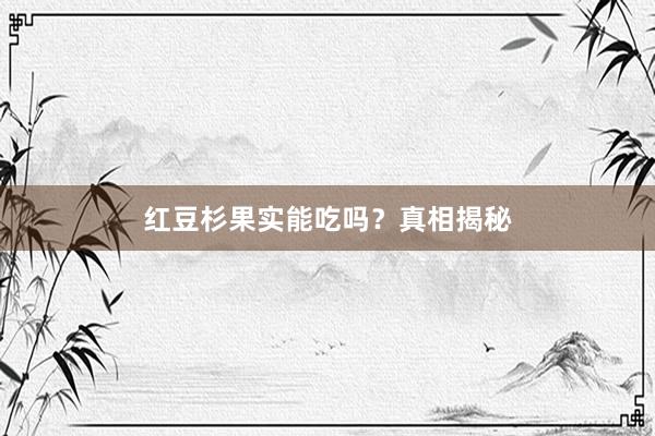 红豆杉果实能吃吗？真相揭秘
