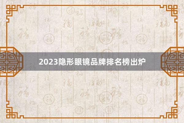 2023隐形眼镜品牌排名榜出炉
