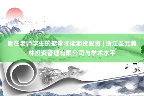 旨在老师学生的掂量才能期货配资 | 浙江圣元美林投资管理有限公司与学术水平