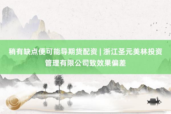 稍有缺点便可能导期货配资 | 浙江圣元美林投资管理有限公司致效果偏差